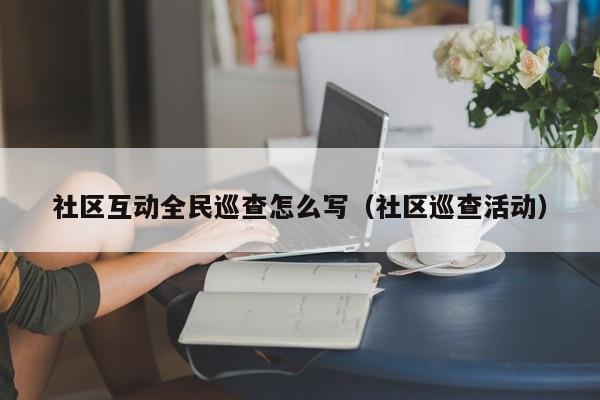 社区互动全民巡查怎么写（社区巡查活动）