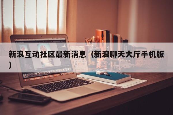 新浪互动社区最新消息（新浪聊天大厅手机版）