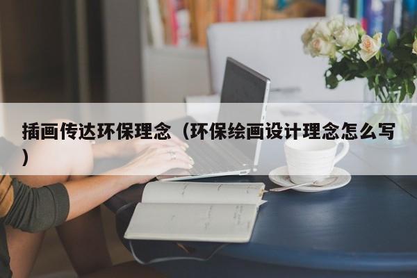 插画传达环保理念（环保绘画设计理念怎么写）