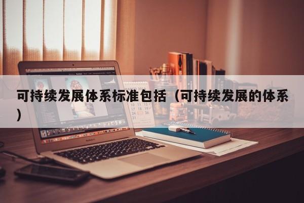 可持续发展体系标准包括（可持续发展的体系）