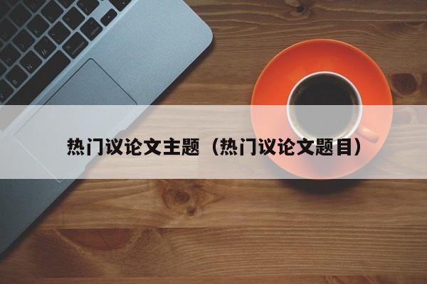 热门议论文主题（热门议论文题目）