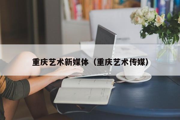重庆艺术新媒体（重庆艺术传媒）