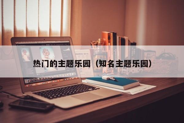 热门的主题乐园（知名主题乐园）