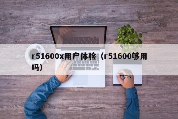 r51600x用户体验（r51600够用吗）