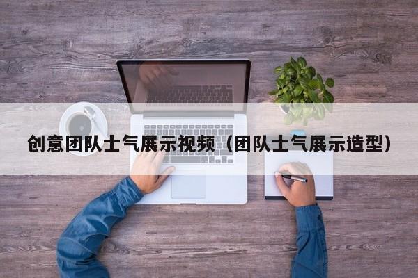 创意团队士气展示视频（团队士气展示造型）