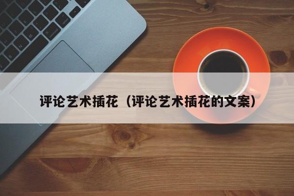 评论艺术插花（评论艺术插花的文案）
