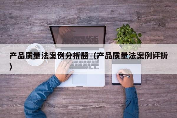 产品质量法案例分析题（产品质量法案例评析）