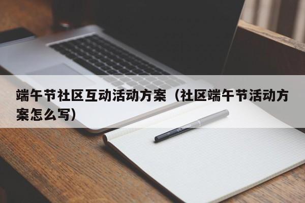 端午节社区互动活动方案（社区端午节活动方案怎么写）