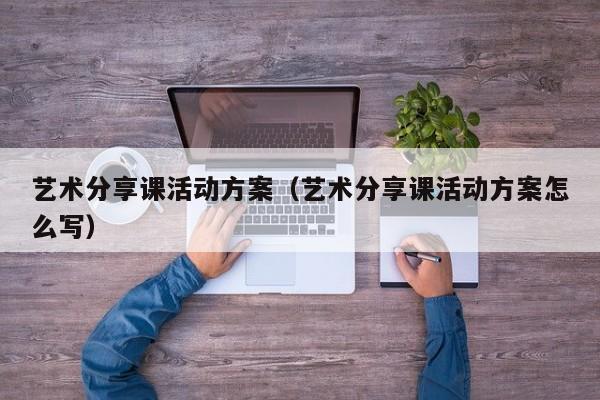 艺术分享课活动方案（艺术分享课活动方案怎么写）
