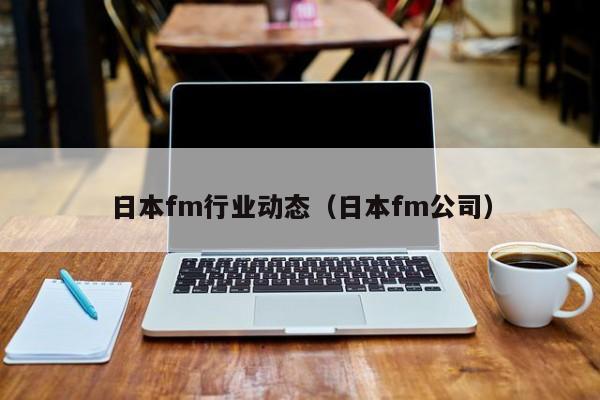 日本fm行业动态（日本fm公司）
