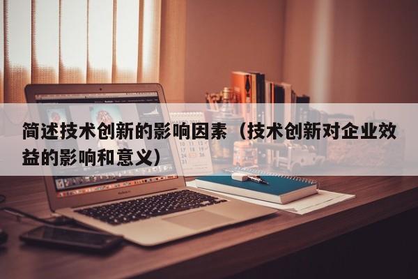 简述技术创新的影响因素（技术创新对企业效益的影响和意义）