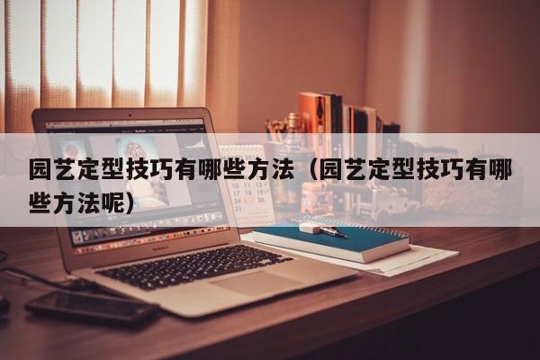 园艺定型技巧有哪些方法（园艺定型技巧有哪些方法呢）