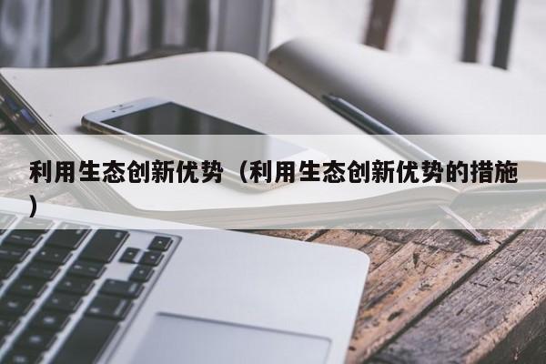 利用生态创新优势（利用生态创新优势的措施）