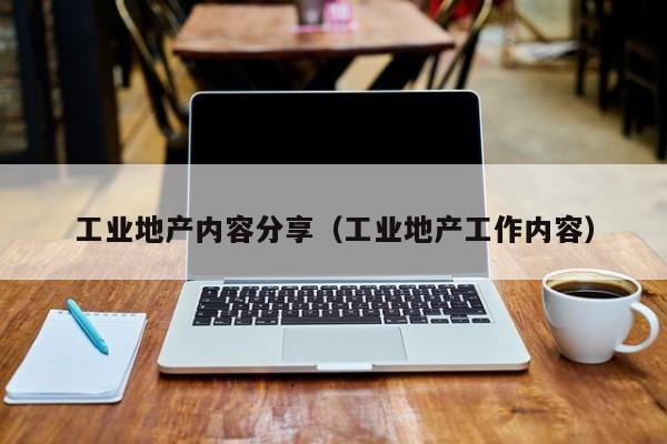 工业地产内容分享（工业地产工作内容）