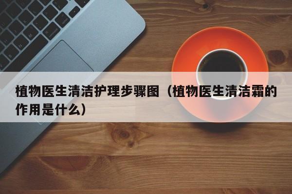 植物医生清洁护理步骤图（植物医生清洁霜的作用是什么）