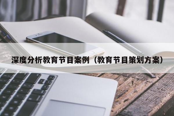 深度分析教育节目案例（教育节目策划方案）