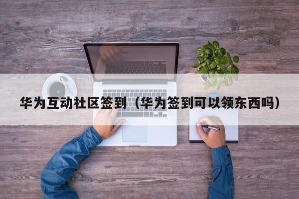 华为互动社区签到（华为签到可以领东西吗）