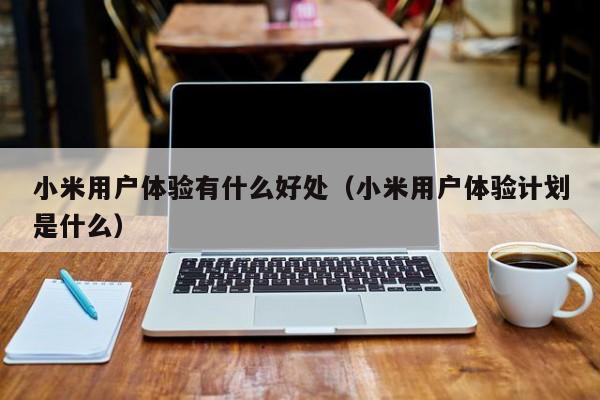 小米用户体验有什么好处（小米用户体验计划是什么）